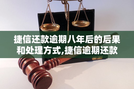 捷信还款逾期八年后的后果和处理方式,捷信逾期还款八年有哪些解决方法