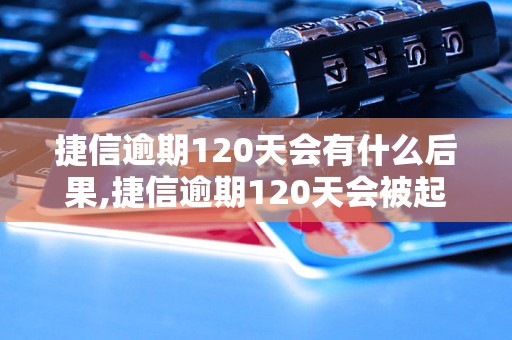 捷信逾期120天会有什么后果,捷信逾期120天会被起诉吗