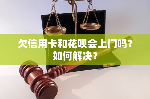 欠信用卡和花呗会上门吗？如何解决？