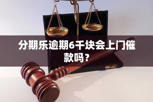 分期乐逾期6千块会上门催款吗？