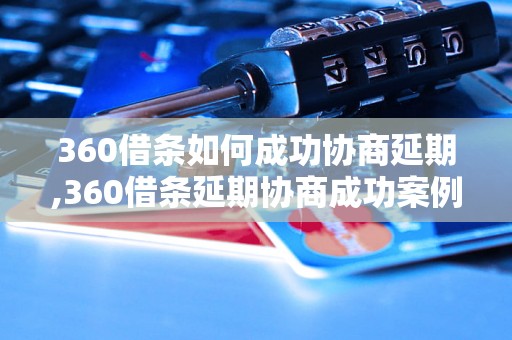 360借条如何成功协商延期,360借条延期协商成功案例分享