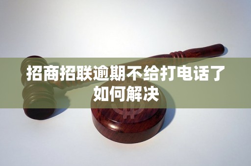 招商招联逾期不给打电话了如何解决