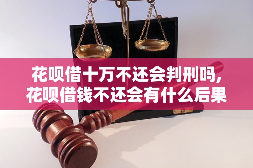 花呗借十万不还会判刑吗,花呗借钱不还会有什么后果