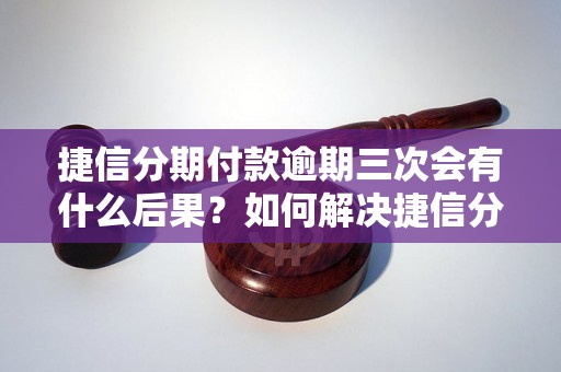 捷信分期付款逾期三次会有什么后果？如何解决捷信分期付款逾期问题？