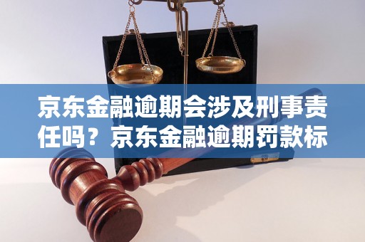 京东金融逾期会涉及刑事责任吗？京东金融逾期罚款标准是多少？