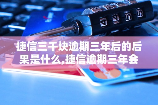 捷信三千块逾期三年后的后果是什么,捷信逾期三年会有什么影响