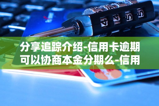 分享追踪介绍-信用卡逾期可以协商本金分期么-信用卡逾期可以协商本金分期么吗