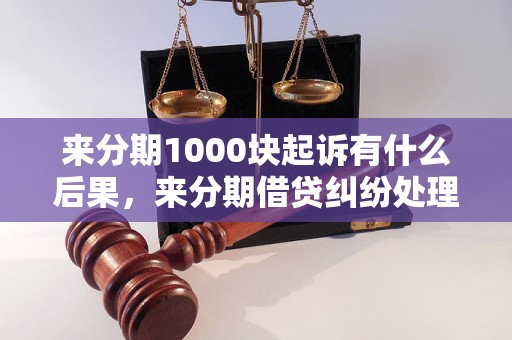 来分期1000块起诉有什么后果，来分期借贷纠纷处理方法