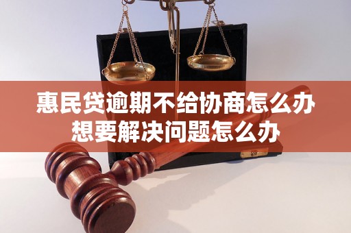 惠民贷逾期不给协商怎么办想要解决问题怎么办