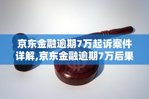 京东金融逾期7万起诉案件详解,京东金融逾期7万后果严重吗