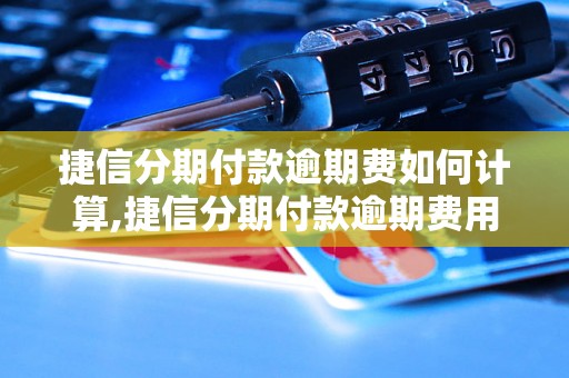 捷信分期付款逾期费如何计算,捷信分期付款逾期费用详解