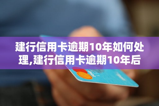 建行信用卡逾期10年如何处理,建行信用卡逾期10年后果严重吗