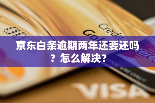 京东白条逾期两年还要还吗？怎么解决？