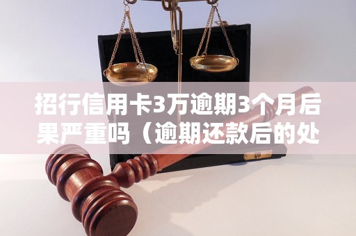 招行信用卡3万逾期3个月后果严重吗（逾期还款后的处理方法）