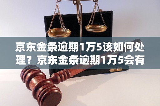 京东金条逾期1万5该如何处理？京东金条逾期1万5会有什么后果？