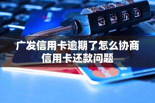 广发信用卡逾期了怎么协商信用卡还款问题