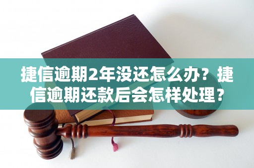 捷信逾期2年没还怎么办？捷信逾期还款后会怎样处理？