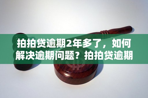 拍拍贷逾期2年多了，如何解决逾期问题？拍拍贷逾期2年多了，如何避免影响个人信用？