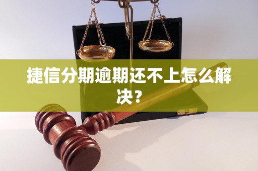 捷信分期逾期还不上怎么解决？