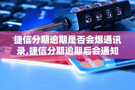 捷信分期逾期是否会爆通讯录,捷信分期逾期后会通知联系人吗