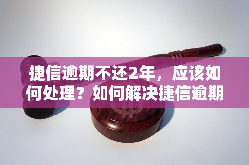 捷信逾期不还2年，应该如何处理？如何解决捷信逾期不还2年的问题？