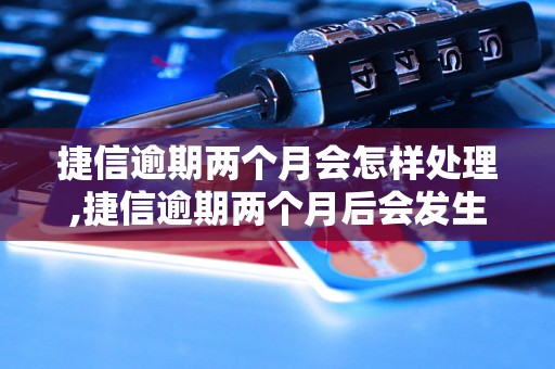 捷信逾期两个月会怎样处理,捷信逾期两个月后会发生什么