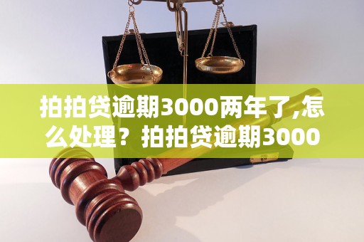 拍拍贷逾期3000两年了,怎么处理？拍拍贷逾期3000两年了，会有什么后果？