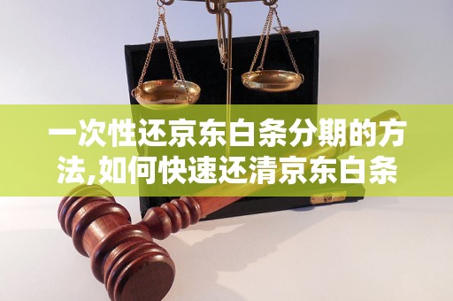 一次性还京东白条分期的方法,如何快速还清京东白条分期款项