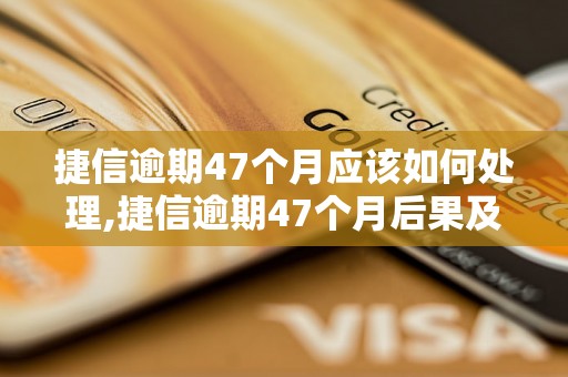 捷信逾期47个月应该如何处理,捷信逾期47个月后果及解决方法