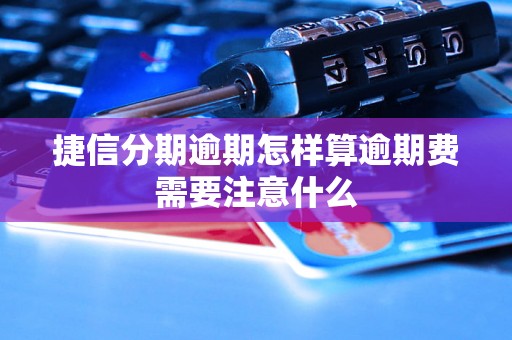 捷信分期逾期怎样算逾期费需要注意什么