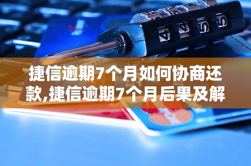 捷信逾期7个月如何协商还款,捷信逾期7个月后果及解决办法