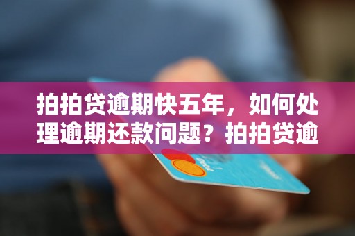 拍拍贷逾期快五年，如何处理逾期还款问题？拍拍贷逾期五年后会发生什么？