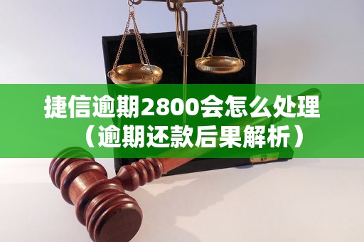 捷信逾期2800会怎么处理（逾期还款后果解析）