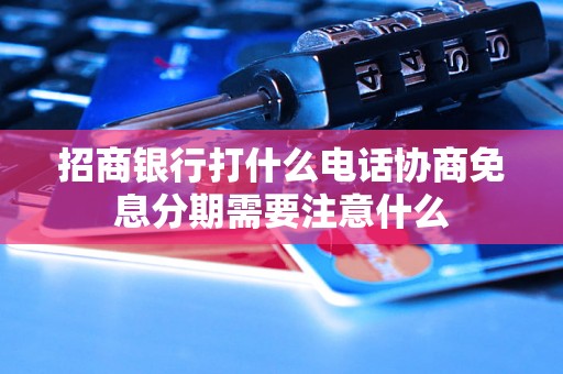 招商银行打什么电话协商免息分期需要注意什么