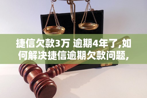 捷信欠款3万 逾期4年了,如何解决捷信逾期欠款问题,拖欠捷信贷款后果及解决方法