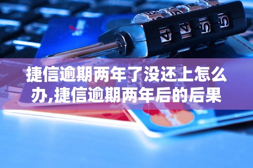 捷信逾期两年了没还上怎么办,捷信逾期两年后的后果及解决办法