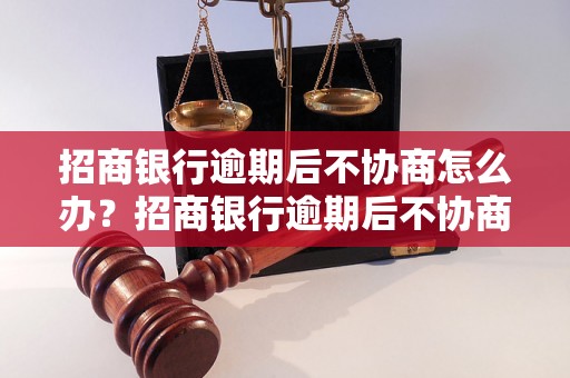 招商银行逾期后不协商怎么办？招商银行逾期后不协商会有什么后果？