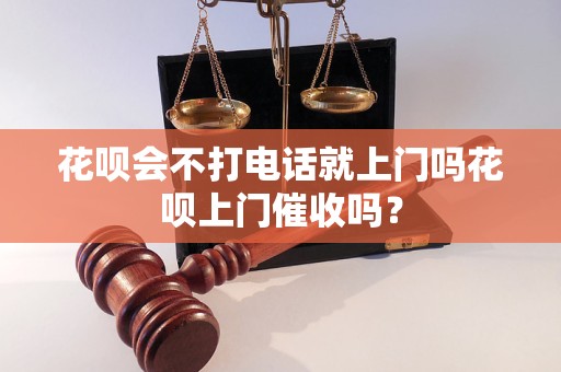 花呗会不打电话就上门吗花呗上门催收吗？