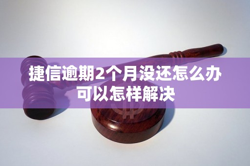 捷信逾期2个月没还怎么办可以怎样解决