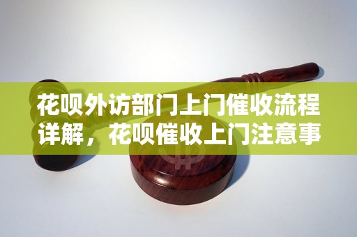 花呗外访部门上门催收流程详解，花呗催收上门注意事项