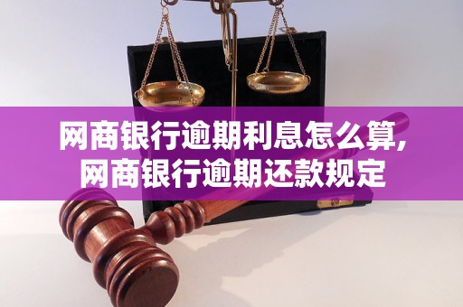 网商银行逾期利息怎么算,网商银行逾期还款规定