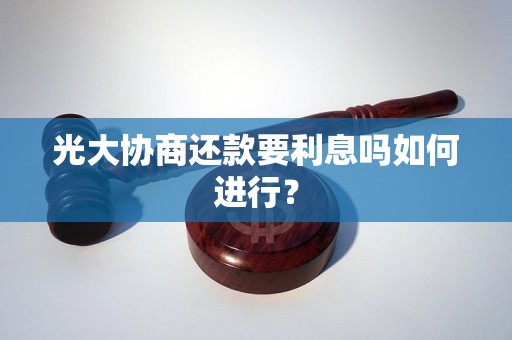 光大协商还款要利息吗如何进行？