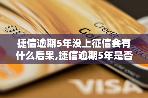 捷信逾期5年没上征信会有什么后果,捷信逾期5年是否会影响个人信用记录