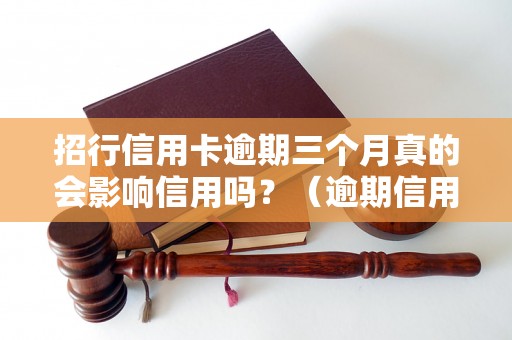 招行信用卡逾期三个月真的会影响信用吗？（逾期信用卡处理措施解析）