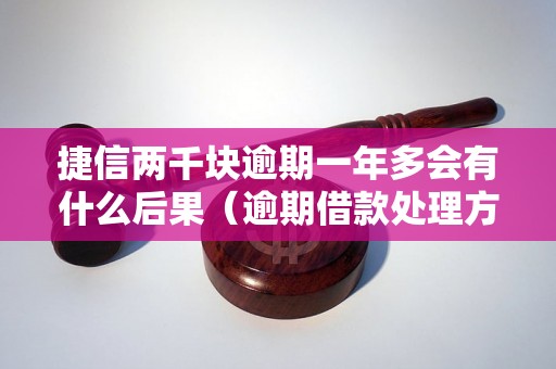 捷信两千块逾期一年多会有什么后果（逾期借款处理方式详解）