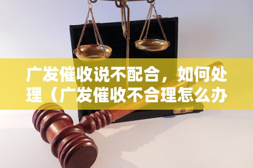 广发催收说不配合，如何处理（广发催收不合理怎么办）