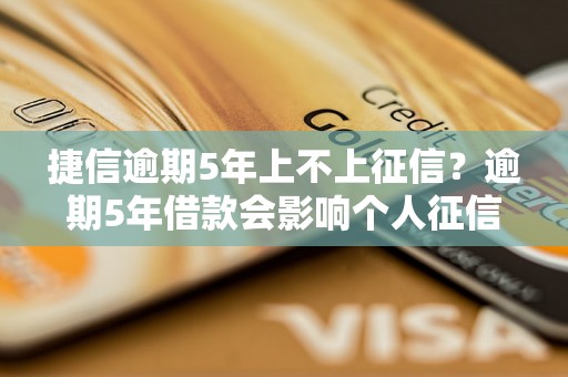 捷信逾期5年上不上征信？逾期5年借款会影响个人征信吗？