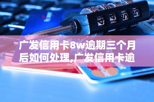 广发信用卡8w逾期三个月后如何处理,广发信用卡逾期后的解决办法