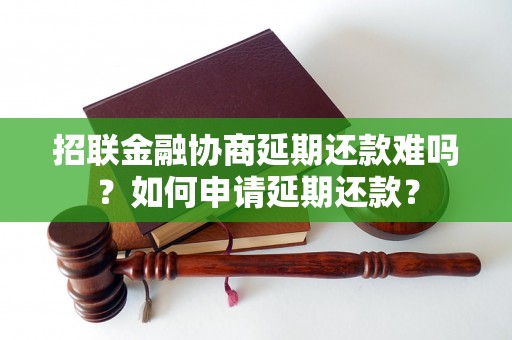 招联金融协商延期还款难吗？如何申请延期还款？