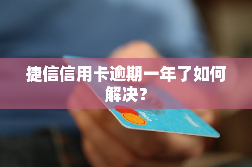 捷信信用卡逾期一年了如何解决？